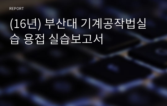 (16년) 부산대 기계공작법실습 용접 실습보고서