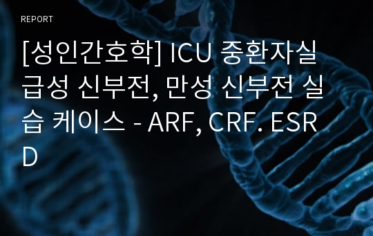 [성인간호학] ICU 중환자실 급성 신부전, 만성 신부전 실습 케이스 - ARF, CRF. ESRD