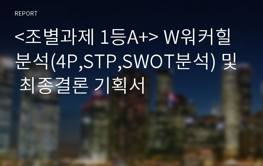 &lt;조별과제 1등A+&gt; W워커힐 분석(4P,STP,SWOT분석) 및 최종결론 기획서