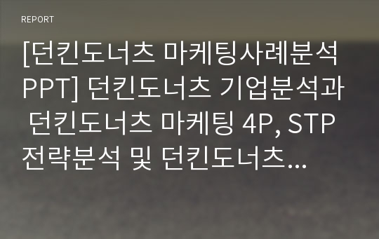 [던킨도너츠 마케팅사례분석 PPT] 던킨도너츠 기업분석과 던킨도너츠 마케팅 4P, STP전략분석 및 던킨도너츠 향후전략제안