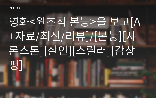 영화&lt;원초적 본능&gt;을 보고[A+자료/최신/리뷰]/[본능][샤론스톤][살인][스릴러][감상평]