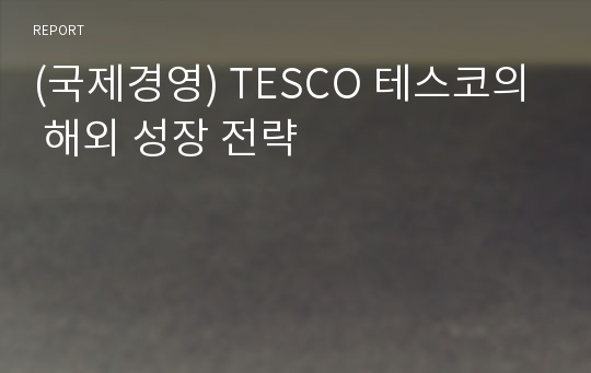 (국제경영) TESCO 테스코의 해외 성장 전략