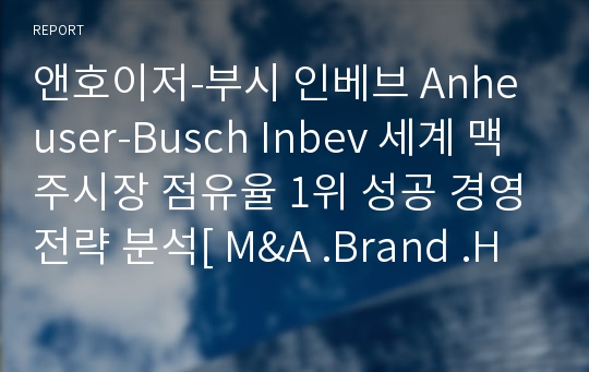 앤호이저-부시 인베브 Anheuser-Busch Inbev 세계 맥주시장 점유율 1위 성공 경영전략 분석[ M&amp;A .Brand .Human . CSR]