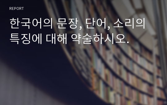 한국어의 문장, 단어, 소리의 특징에 대해 약술하시오.