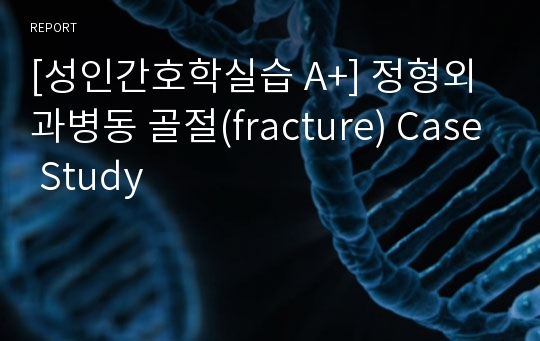 [성인간호학실습 A+] 정형외과병동 골절(fracture) Case Study