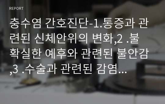 충수염 간호진단-1.통증과 관련된 신체안위의 변화,2 .불확실한 예후와 관련된 불안감,3 .수술과 관련된 감염위험성 A+++