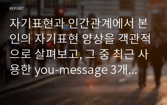 자기표현과 인간관계에서 본인의 자기표현 양상을 객관적으로 살펴보고, 그 중 최근 사용한 you-message 3개를 I-message 기법으로 바꾸어 서술하시오