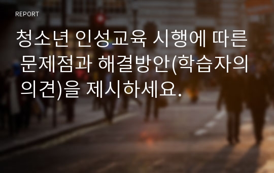 청소년 인성교육 시행에 따른 문제점과 해결방안(학습자의 의견)을 제시하세요.