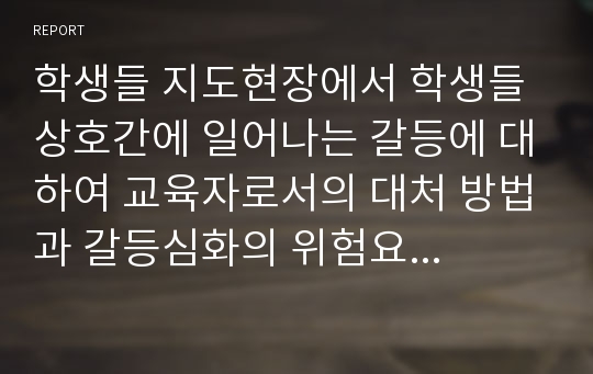 학생들 지도현장에서 학생들 상호간에 일어나는 갈등에 대하여 교육자로서의 대처 방법과 갈등심화의 위험요인들을 서술하시고 갈등을 처리하는 기술을 정리하여 제출하시오.