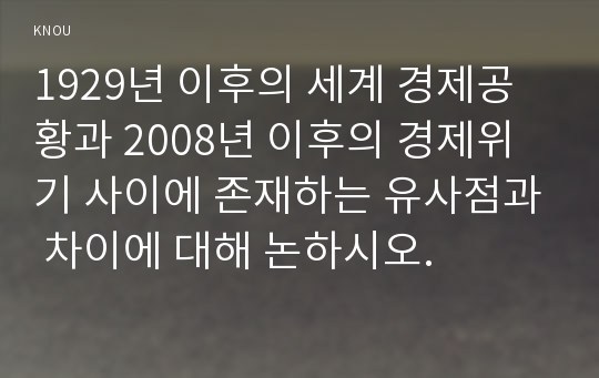 1929년 이후의 세계 경제공황과 2008년 이후의 경제위기 사이에 존재하는 유사점과 차이에 대해 논하시오.