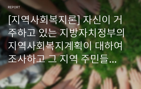 [지역사회복지론] 자신이 거주하고 있는 지방자치정부의 지역사회복지계획이 대하여 조사하고 그 지역 주민들의 욕구에 기초한 프로그램을 기획해 보라