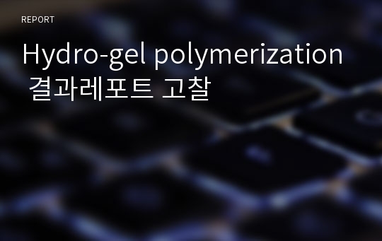 Hydro-gel polymerization 결과레포트 고찰