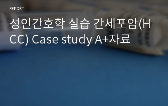 성인간호학 실습 간세포암(HCC) Case study A+자료