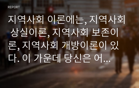 지역사회 이론에는, 지역사회 상실이론, 지역사회 보존이론, 지역사회 개방이론이 있다. 이 가운데 당신은 어떤 이론을 지지하는지 다른 이론과 비교하여 그 이유와 논거를 제시하여 정리하시오.