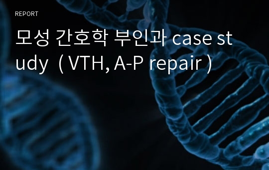 모성 간호학 부인과 case study  ( VTH, A-P repair )
