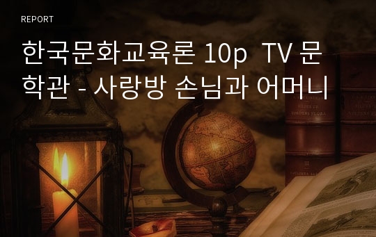 한국문화교육론 10p  TV 문학관 - 사랑방 손님과 어머니