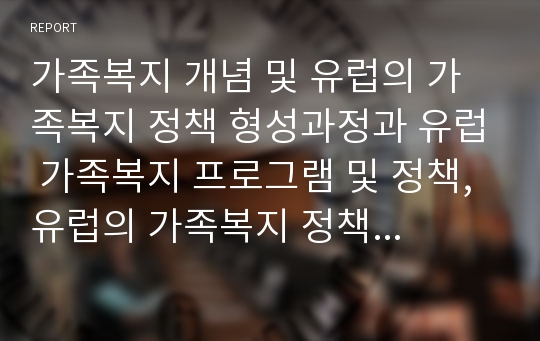 가족복지 개념 및 유럽의 가족복지 정책 형성과정과 유럽 가족복지 프로그램 및 정책, 유럽의 가족복지 정책적 변화 동향을 제시하시오.