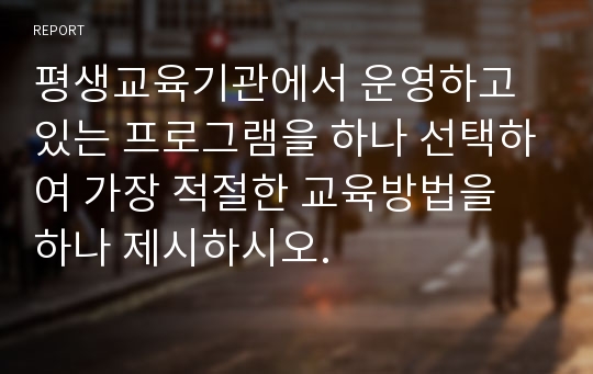 평생교육기관에서 운영하고 있는 프로그램을 하나 선택하여 가장 적절한 교육방법을 하나 제시하시오.