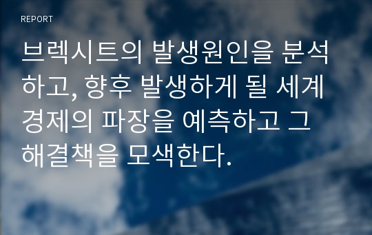 브렉시트의 발생원인을 분석하고, 향후 발생하게 될 세계경제의 파장을 예측하고 그 해결책을 모색한다.