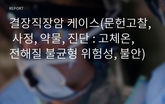 결장직장암 케이스(문헌고찰, 사정, 약물, 진단 : 고체온, 전해질 불균형 위험성, 불안)