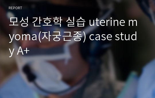 모성 간호학 실습 uterine myoma(자궁근종) case study A+
