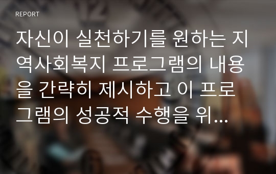 자신이 실천하기를 원하는 지역사회복지 프로그램의 내용을 간략히 제시하고 이 프로그램의 성공적 수행을 위해 자원개발 및 동원은 어떻게 할 것인가에 대해 서술하시오.