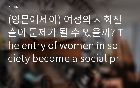 (영문에세이) 여성의 사회진출이 문제가 될 수 있을까? The entry of women in society become a social problem