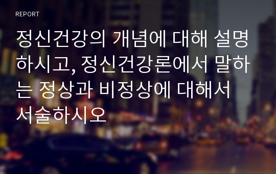 정신건강의 개념에 대해 설명하시고, 정신건강론에서 말하는 정상과 비정상에 대해서 서술하시오