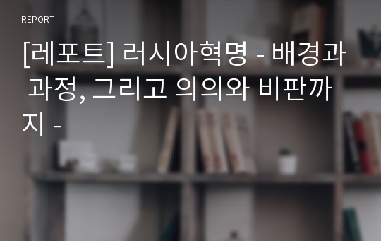 [레포트] 러시아혁명 - 배경과 과정, 그리고 의의와 비판까지 -