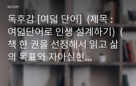 독후감 [여덟 단어]  (제목 : 여덟단어로 인생 설계하기)  (책 한 권을 선정해서 읽고 삶의 목표와 자아실현 방법에 대해 탐구하시오.) (독서토론, 자아성찰, 자기계발)