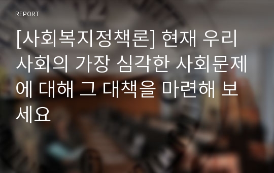 [사회복지정책론] 현재 우리 사회의 가장 심각한 사회문제에 대해 그 대책을 마련해 보세요