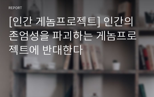 [인간 게놈프로젝트] 인간의 존엄성을 파괴하는 게놈프로젝트에 반대한다