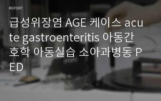 급성위장염 AGE 케이스 acute gastroenteritis 아동간호학 아동실습 소아과병동 PED