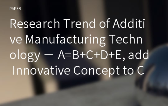 Research Trend of Additive Manufacturing Technology − A=B+C+D+E, add Innovative Concept to Current Additive Manufacturing Technology: Four Conceptual Factors for Building Additive Manufacturing Techno