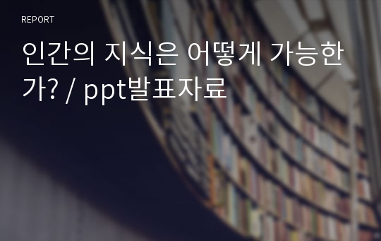 인간의 지식은 어떻게 가능한가? / ppt발표자료