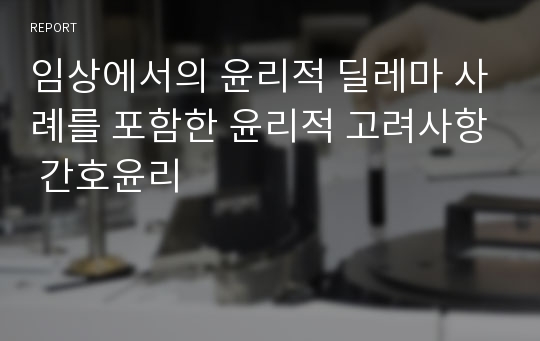 임상에서의 윤리적 딜레마 사례를 포함한 윤리적 고려사항 간호윤리