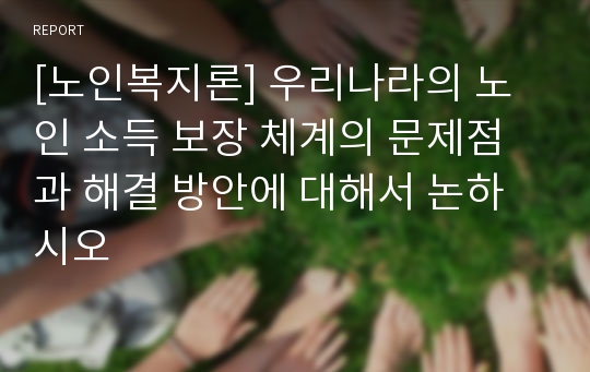 [노인복지론] 우리나라의 노인 소득 보장 체계의 문제점과 해결 방안에 대해서 논하시오