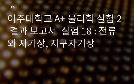 아주대학교 A+ 물리학 실험 2 결과 보고서  실험 18 : 전류와 자기장, 지구자기장