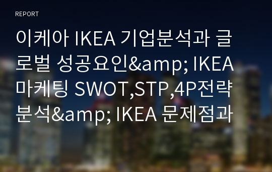 이케아 IKEA 기업분석과 글로벌 성공요인&amp; IKEA 마케팅 SWOT,STP,4P전략분석&amp; IKEA 문제점과 향후전망과 느낀점