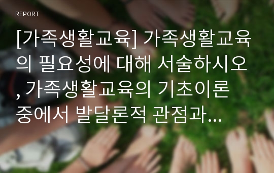 [가족생활교육] 가족생활교육의 필요성에 대해 서술하시오, 가족생활교육의 기초이론 중에서 발달론적 관점과 여성학적 관점을 서술하시오