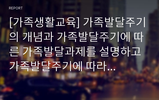 [가족생활교육] 가족발달주기의 개념과 가족발달주기에 따른 가족발달과제를 설명하고 가족발달주기에 따라 경험하게 되는 위기와 사회복지적 대책에 대해 서술하시오