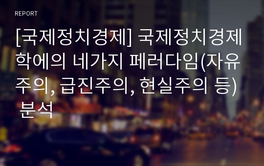 [국제정치경제] 국제정치경제학에의 네가지 페러다임(자유주의, 급진주의, 현실주의 등) 분석