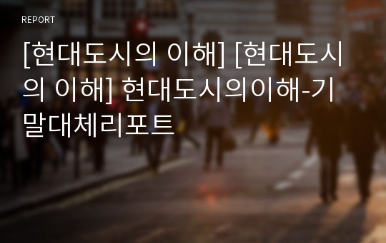 [현대도시의 이해] [현대도시의 이해] 현대도시의이해-기말대체리포트