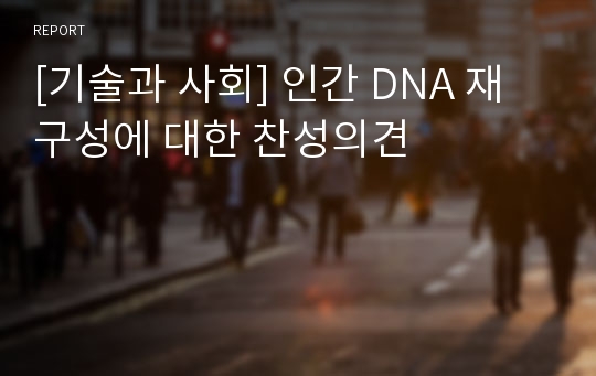 [기술과 사회] 인간 DNA 재구성에 대한 찬성의견