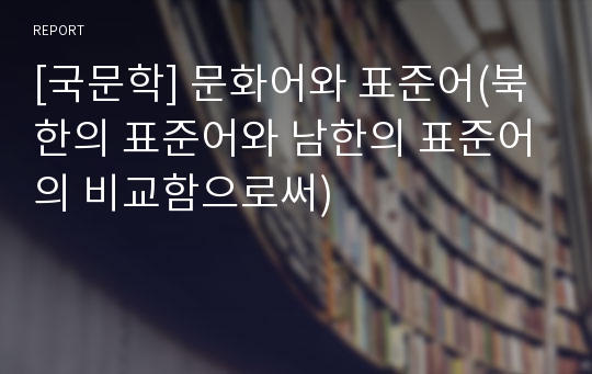 [국문학] 문화어와 표준어(북한의 표준어와 남한의 표준어의 비교함으로써)