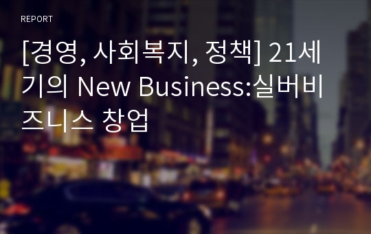 [경영, 사회복지, 정책] 21세기의 New Business:실버비즈니스 창업