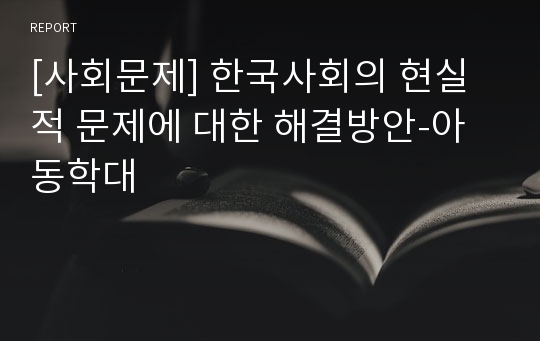 [사회문제] 한국사회의 현실적 문제에 대한 해결방안-아동학대