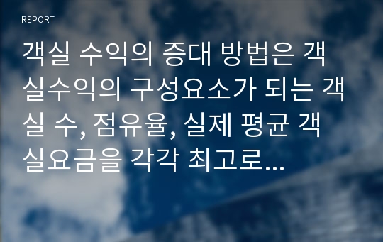 객실 수익의 증대 방법은 객실수익의 구성요소가 되는 객실 수, 점유율, 실제 평균 객실요금을 각각 최고로 하여 객실수익을 증대하는 것이다.여기서 말하는 객실수는 판매가능객실수로 고객의 수용능력을 표시하고, 점유율 혹은 점유율은 이용도를 측정하는 비율로서 판매 가능객실수와 숙박객수, 객실판매금액을 각각 최대로 하여 수익률을 높일 수 있다. 객실 수익에 영향.