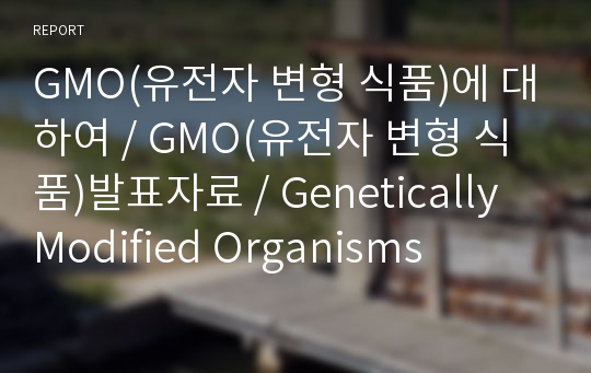 GMO(유전자 변형 식품)에 대하여, GMO(유전자 변형 식품)발표자료, Genetically Modified Organisms