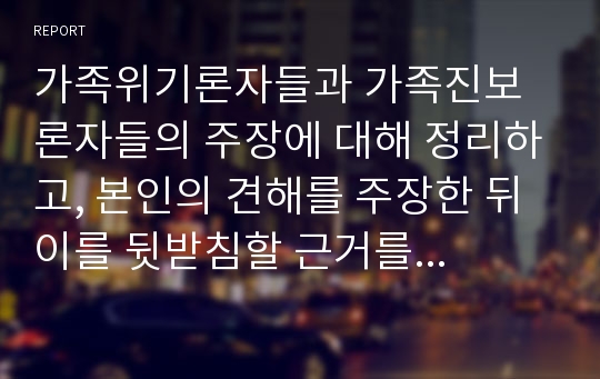 가족위기론자들과 가족진보론자들의 주장에 대해 정리하고, 본인의 견해를 주장한 뒤 이를 뒷받침할 근거를 제시하시오.